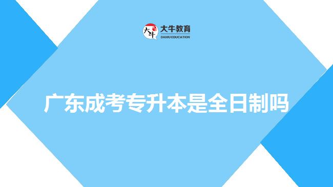 广东成考专升本是全日制吗