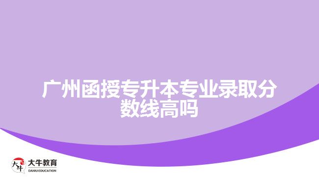 广州函授专升本专业录取分数线高吗