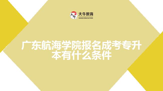 广东航海学院报名成考专升本有什么条件