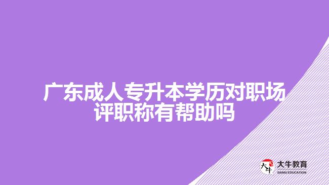 广东成人专升本学历对职场评职称有帮助吗