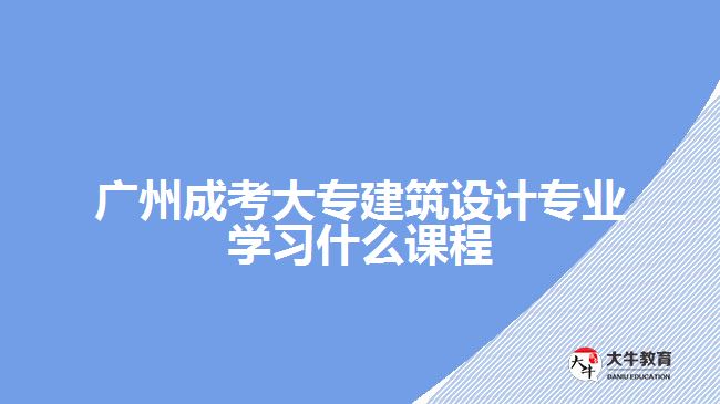 广州成考大专建筑设计专业学习什么课程