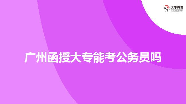 广州函授大专能考公务员吗