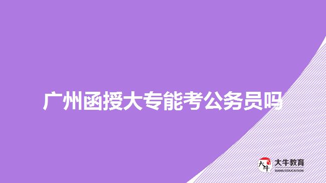 广州函授大专能考公务员吗