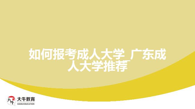 如何报考成人大学_广东成人大学推荐