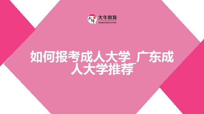 如何报考成人大学_广东成人大学推荐