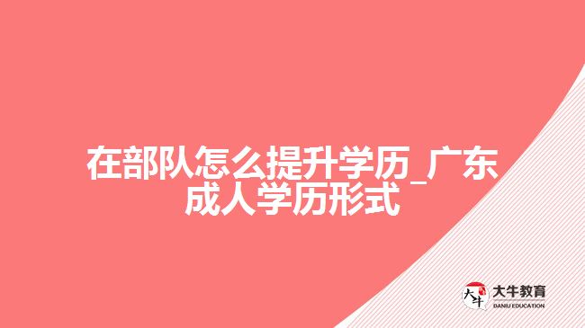 在部队怎么提升学历_广东成人学历形式