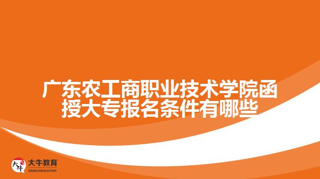 广东农工商职业技术学院函授大专报名条件有哪些