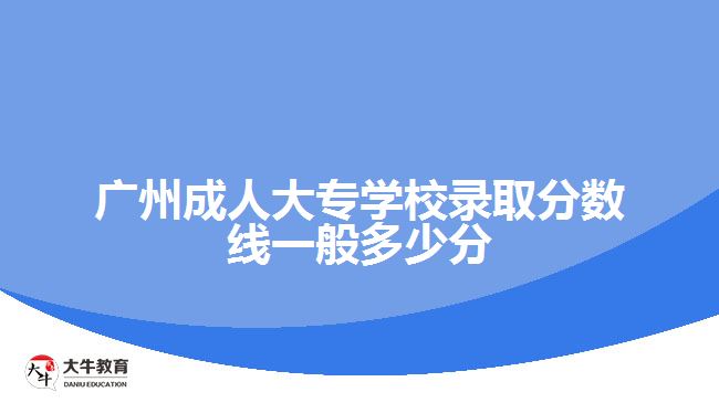 广州成人大专学校录取分数线一般多少分