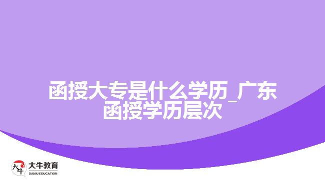 函授大专是什么学历_广东函授学历层次