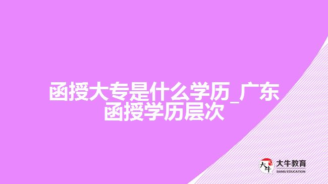 函授大专是什么学历_广东函授学历层次