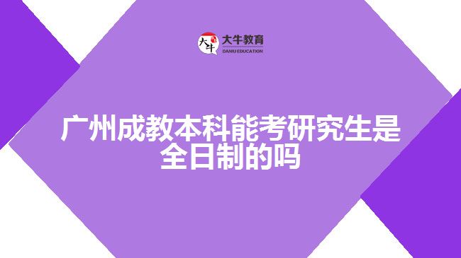 广州成教本科能考研究生是全日制的吗