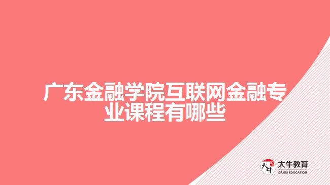 广东金融学院互联网金融专业课程有哪些