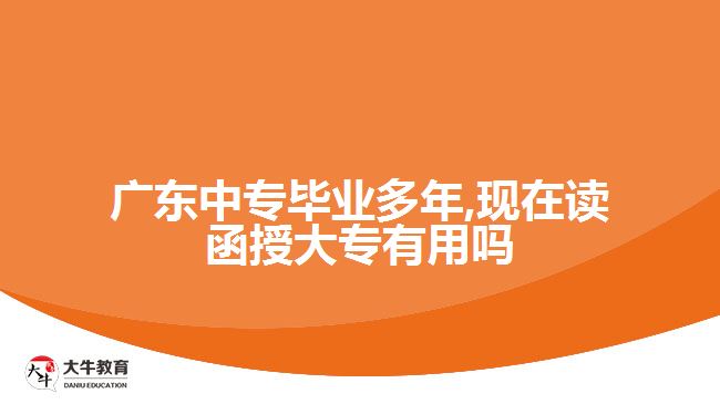 广东中专毕业多年,现在读函授大专有用吗