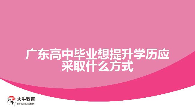 广东高中毕业想提升学历应采取什么方式