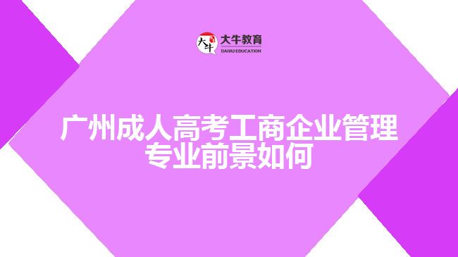 广州成人高考工商企业管理专业前景如何