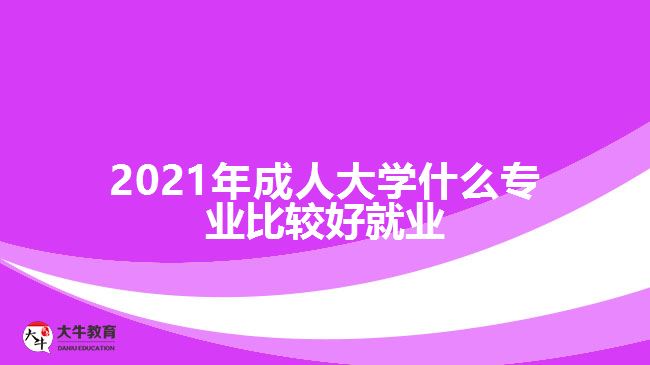 2021年成人大学什么专业比较好就业