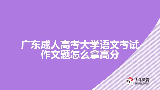 广东成人高考大学语文考试作文题怎么拿高分