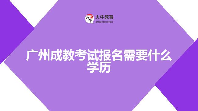 广州成教考试报名需要什么学历