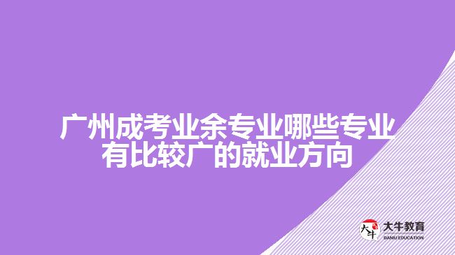 广州成考业余专业哪些专业有比较广的就业方向