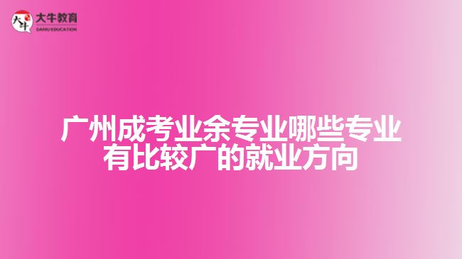 广州成考业余专业哪些专业有比较广的就业方向