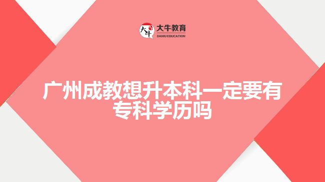 广州成教想升本科一定要有专科学历吗
