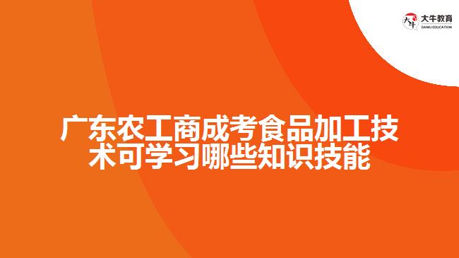广东农工商成考食品加工技术可学习哪些知识技能