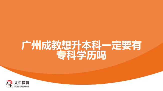 广州成教想升本科一定要有专科学历吗
