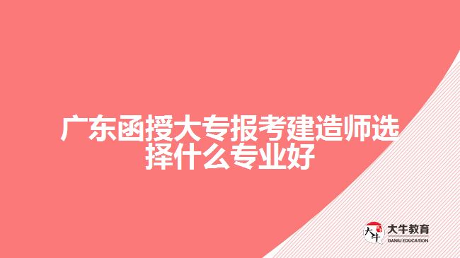 广东函授大专报考建造师选择什么专业好