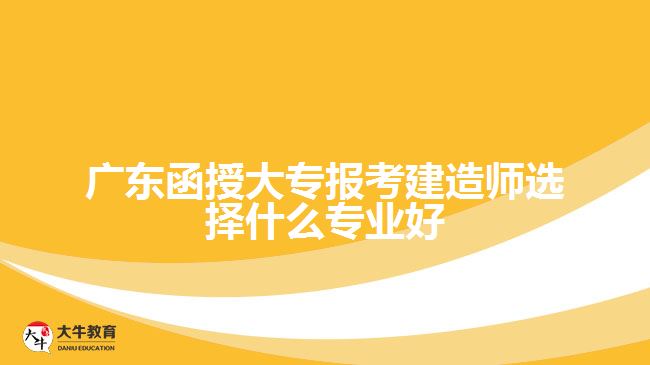 广东函授大专报考建造师选择什么专业好