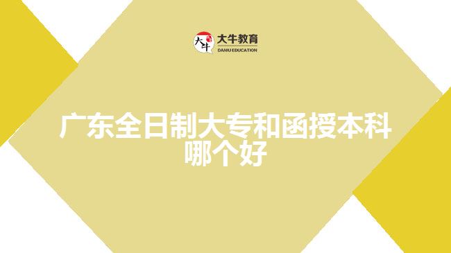 广东全日制大专和函授本科哪个好