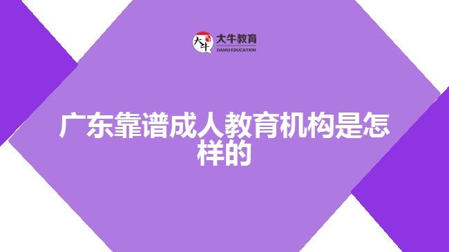 广东靠谱成人教育机构是怎样的