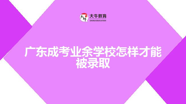 广东成考业余学校怎样才能被录取