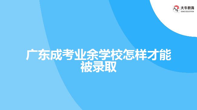 广东成考业余学校怎样才能被录取