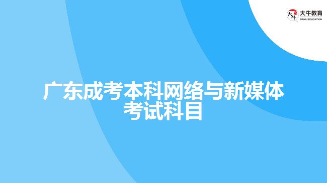 广东成考本科网络与新媒体考试科目