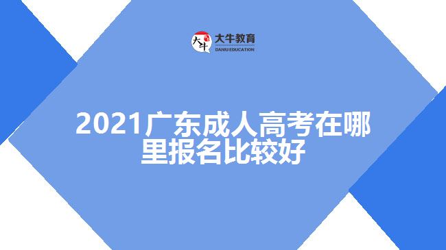 2021广东成人高考在哪里报名比较好