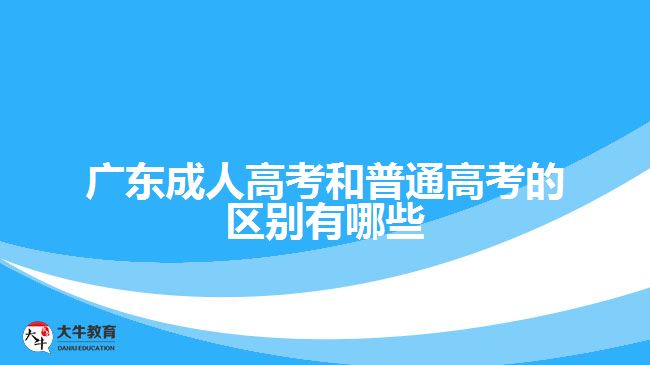 广东成人高考和普通高考的区别有哪些