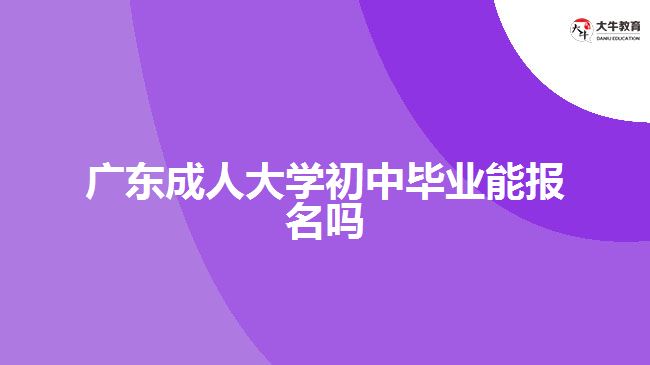 广东成人大学初中毕业能报名吗