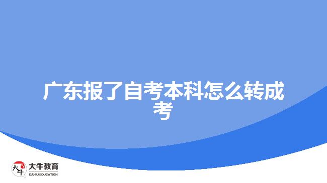 广东报了自考本科怎么转成考
