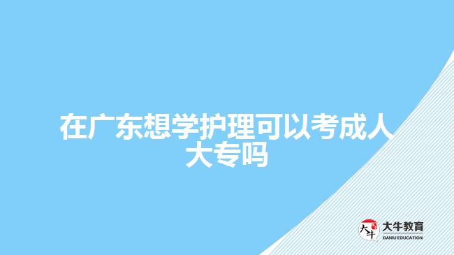 在广东想学护理可以考成人大专吗