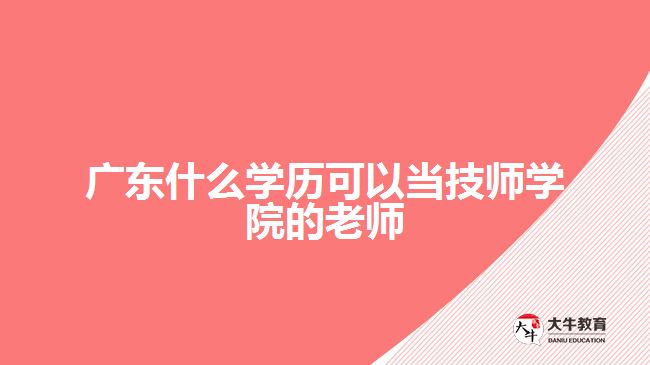 广东什么学历可以当技师学院的老师