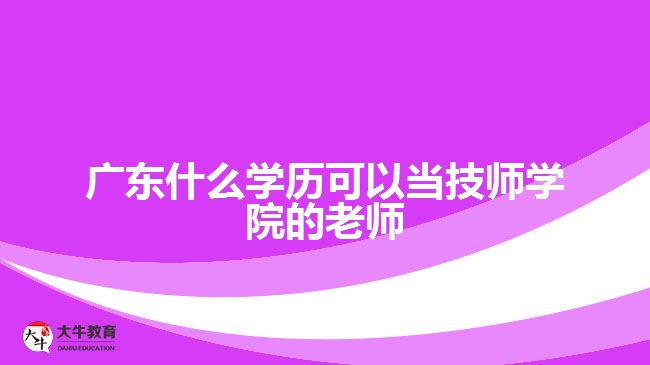 广东什么学历可以当技师学院的老师