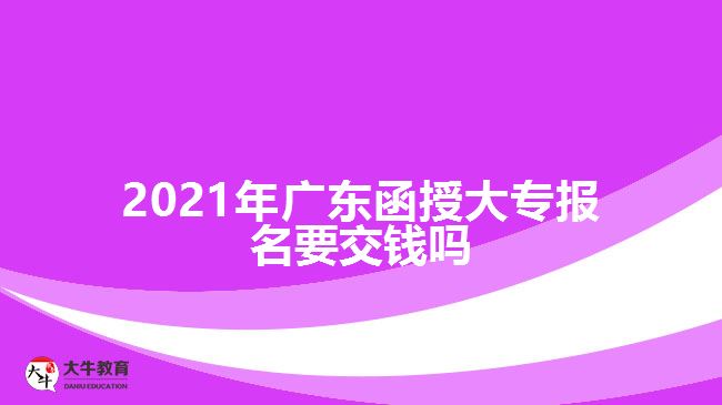 2021年广东函授大专报名要交钱吗