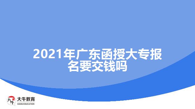 2021年广东函授大专报名要交钱吗