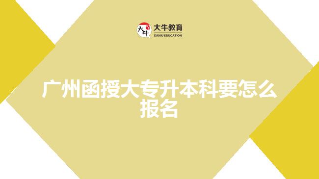 广州函授大专升本科要怎么报名