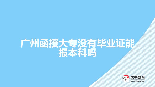 广州函授大专没有毕业证能报本科吗