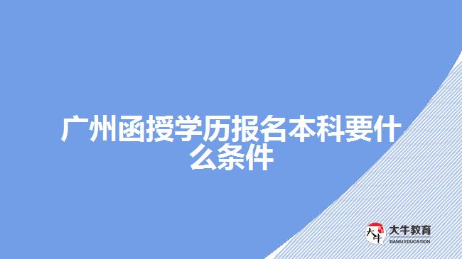 广州函授学历报名本科要什么条件