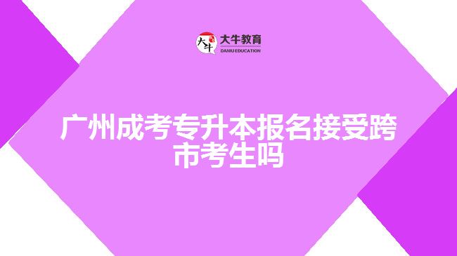 广州成考专升本报名接受跨市考生吗