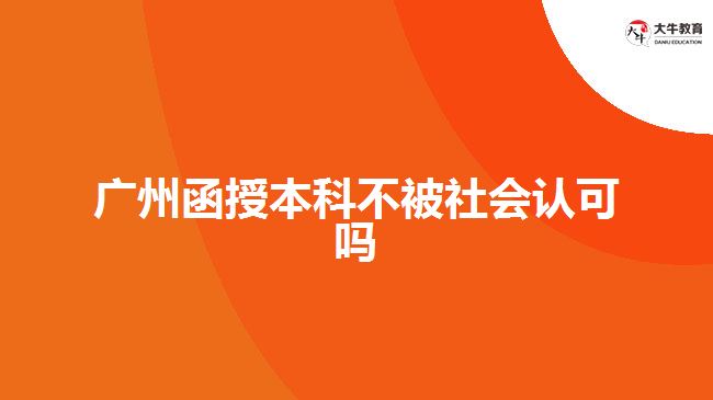 广州函授本科不被社会认可吗