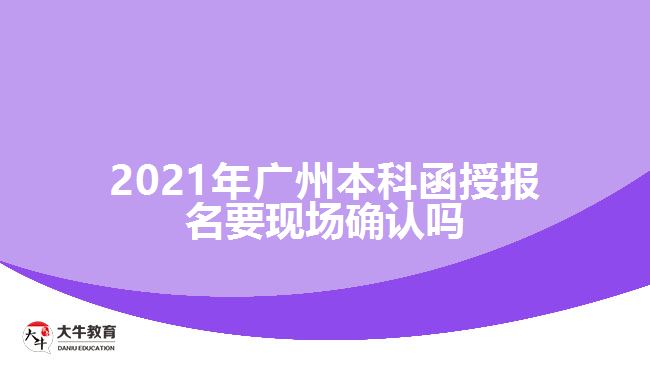 2021广州本科函授报名要现场确认吗