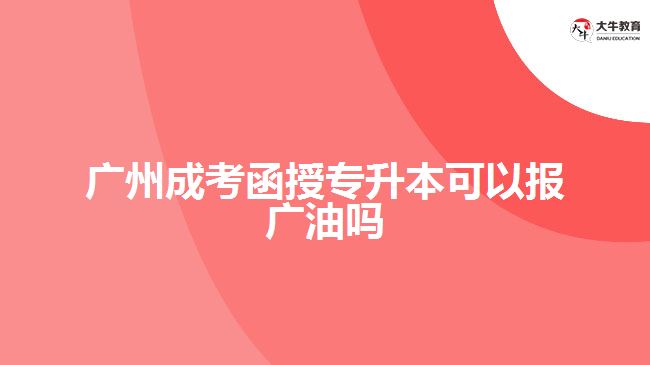 广州成考函授专升本可以报广油吗